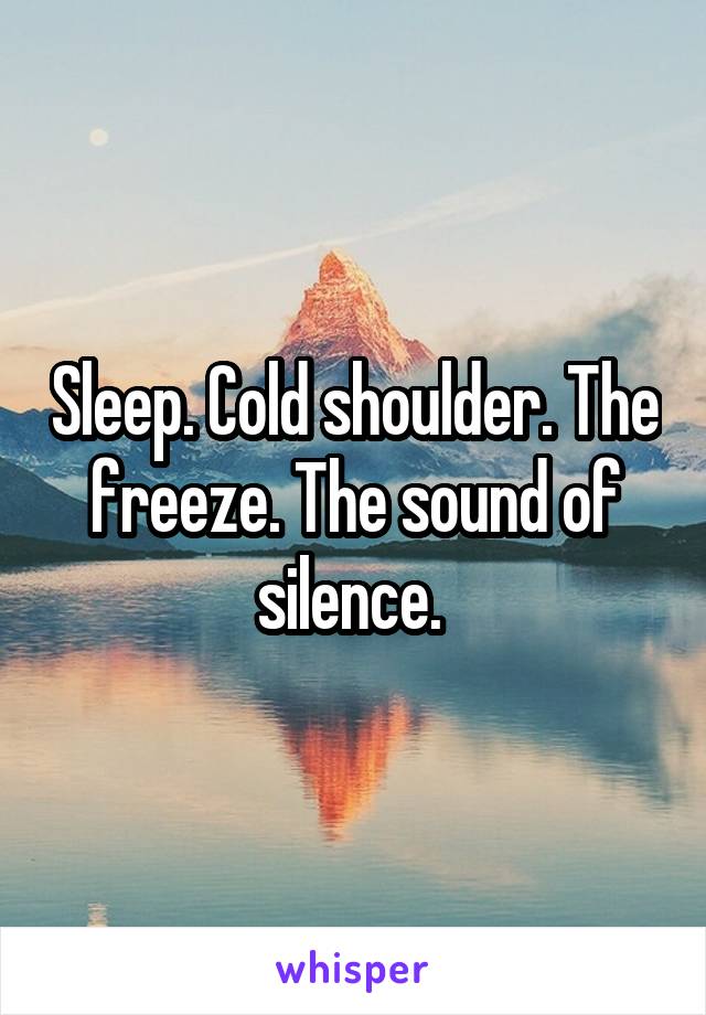Sleep. Cold shoulder. The freeze. The sound of silence. 
