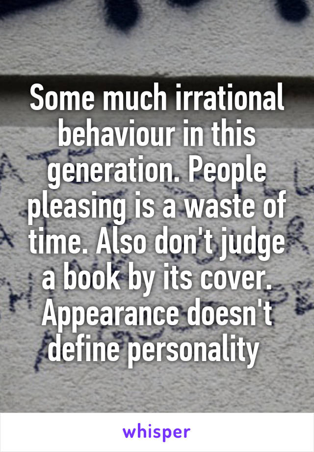 Some much irrational behaviour in this generation. People pleasing is a waste of time. Also don't judge a book by its cover. Appearance doesn't define personality 