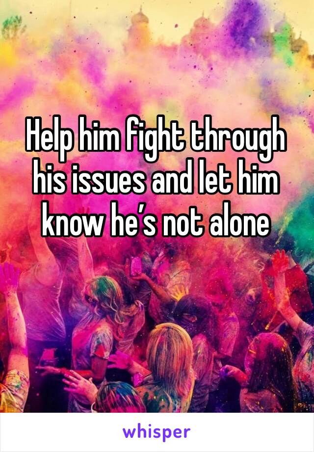 Help him fight through his issues and let him know he’s not alone 