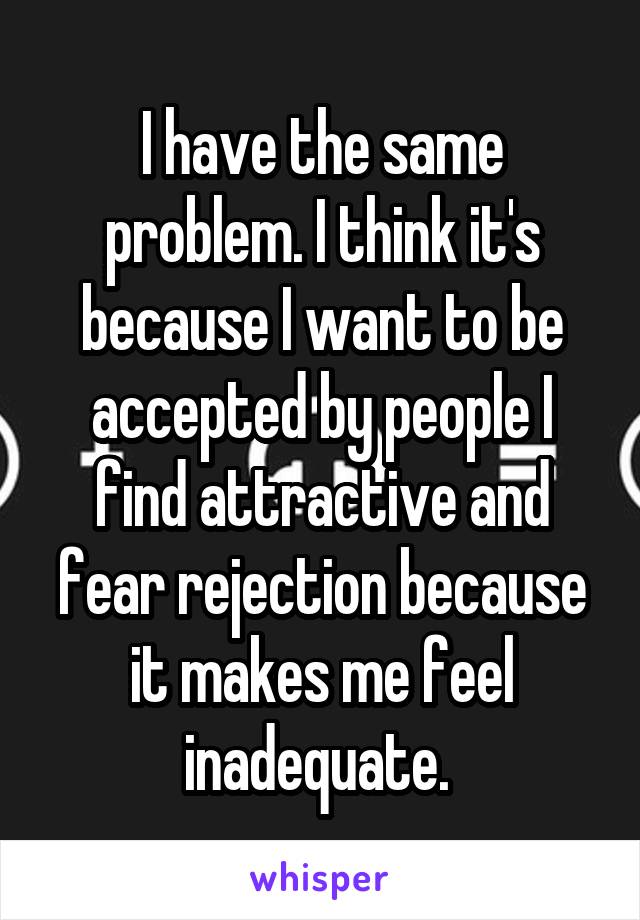 I have the same problem. I think it's because I want to be accepted by people I find attractive and fear rejection because it makes me feel inadequate. 