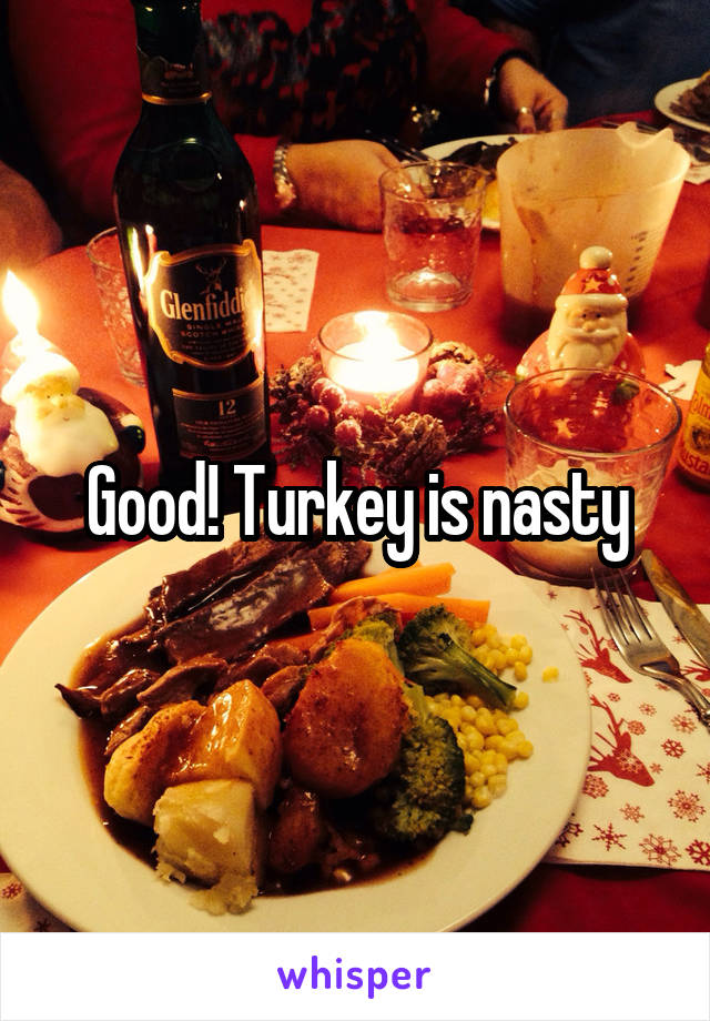 Good! Turkey is nasty