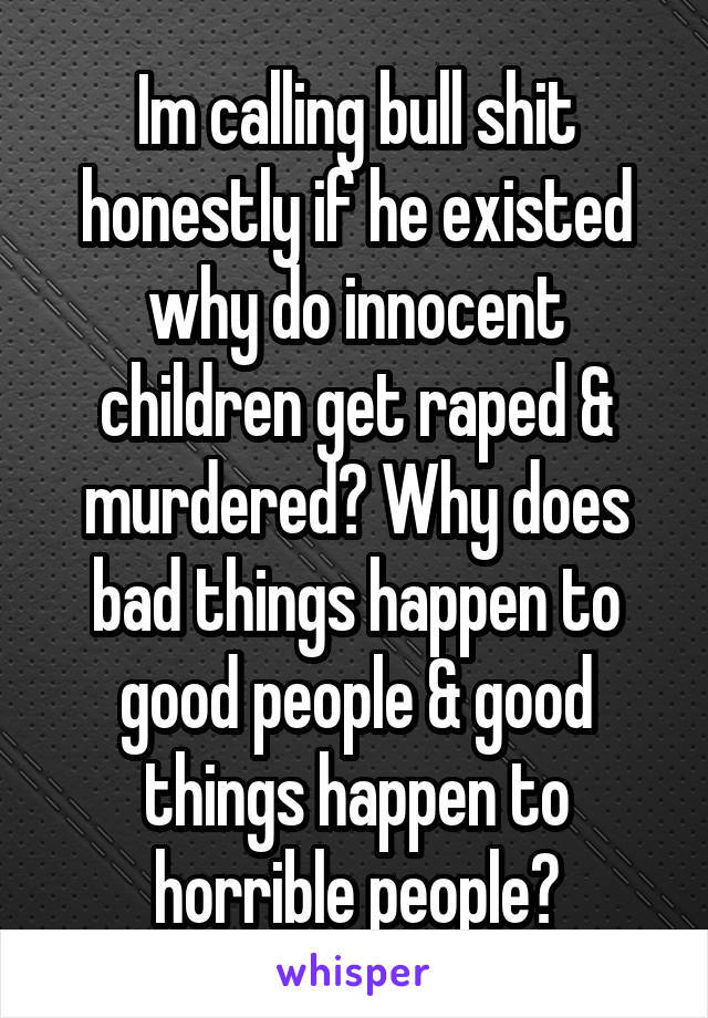 Im calling bull shit honestly if he existed why do innocent children get raped & murdered? Why does bad things happen to good people & good things happen to horrible people?