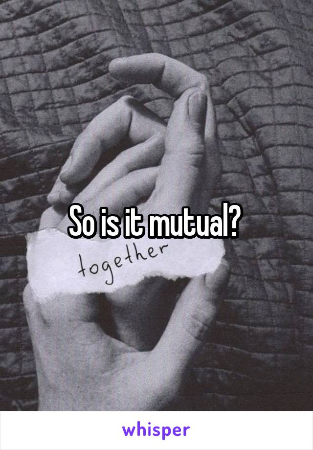 So is it mutual? 