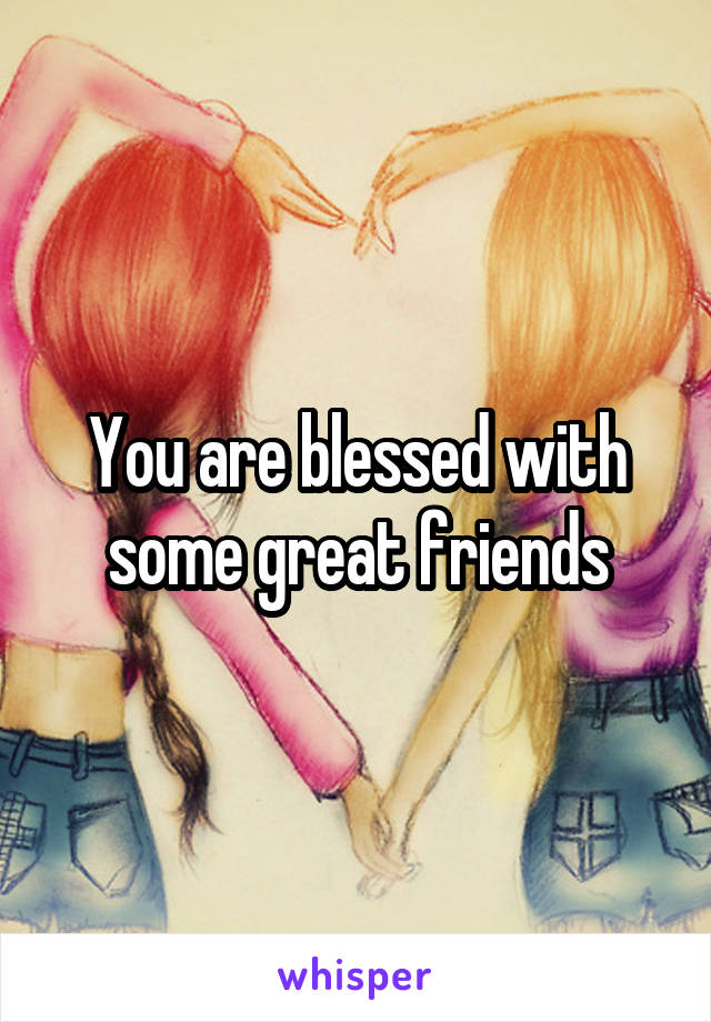 You are blessed with some great friends