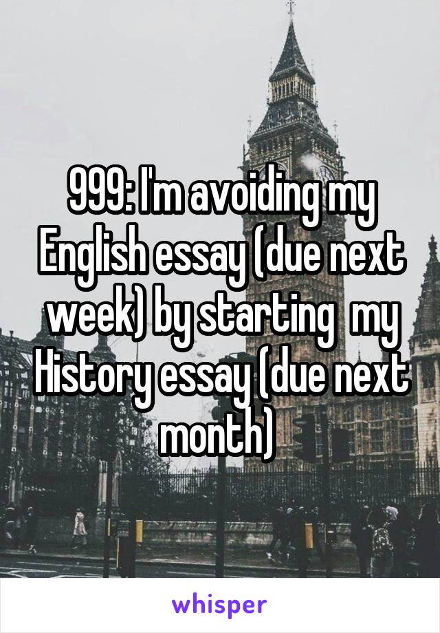 999: I'm avoiding my English essay (due next week) by starting  my History essay (due next month) 