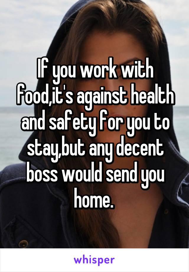 If you work with food,it's against health and safety for you to stay,but any decent boss would send you home. 