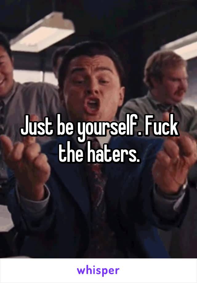 Just be yourself. Fuck the haters.