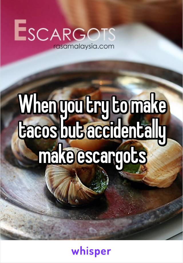 When you try to make tacos but accidentally make escargots