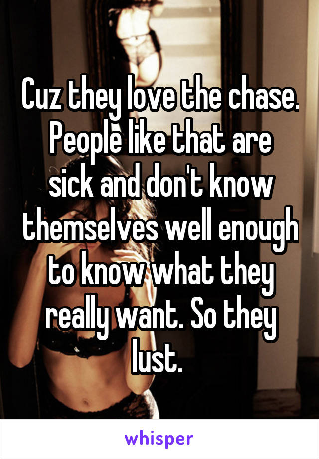 Cuz they love the chase.
People like that are sick and don't know themselves well enough to know what they really want. So they lust. 