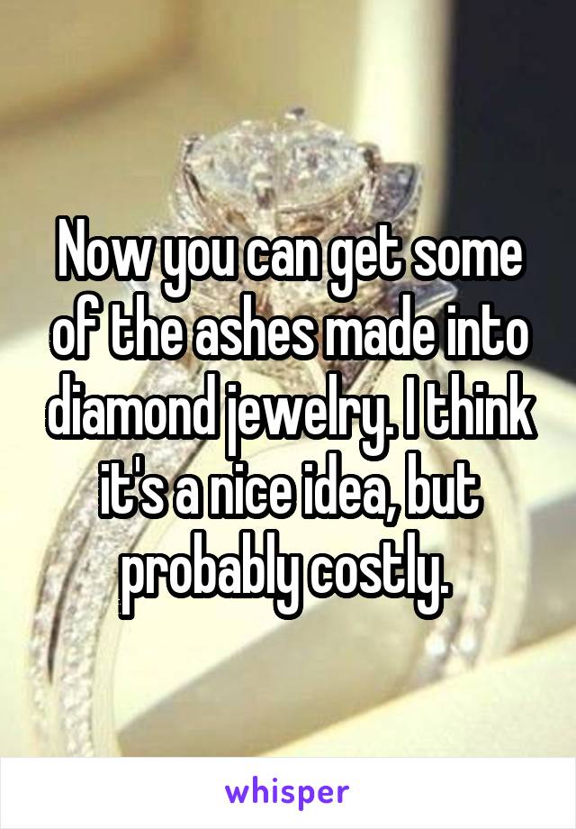 Now you can get some of the ashes made into diamond jewelry. I think it's a nice idea, but probably costly. 