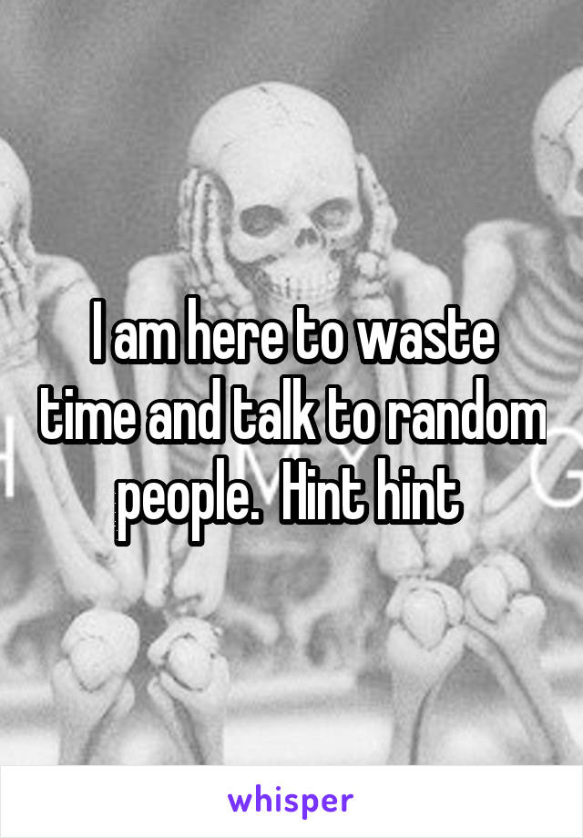 I am here to waste time and talk to random people.  Hint hint 