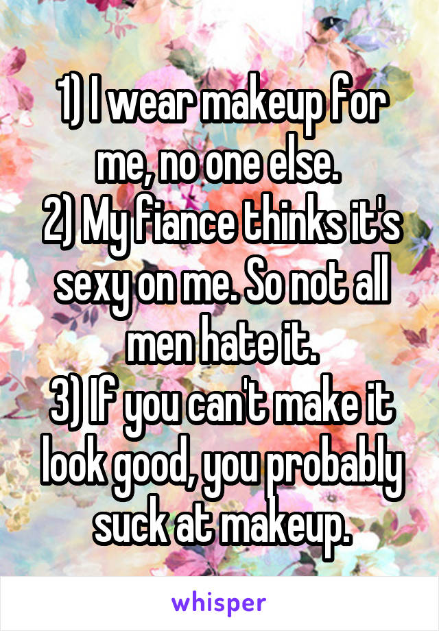 1) I wear makeup for me, no one else. 
2) My fiance thinks it's sexy on me. So not all men hate it.
3) If you can't make it look good, you probably suck at makeup.