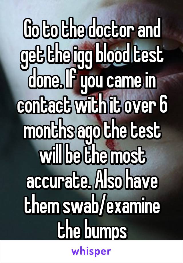 Go to the doctor and get the igg blood test done. If you came in contact with it over 6 months ago the test will be the most accurate. Also have them swab/examine the bumps