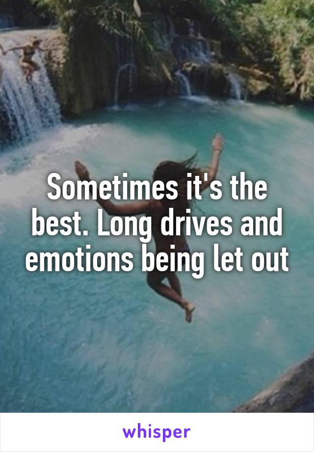 Sometimes it's the best. Long drives and emotions being let out