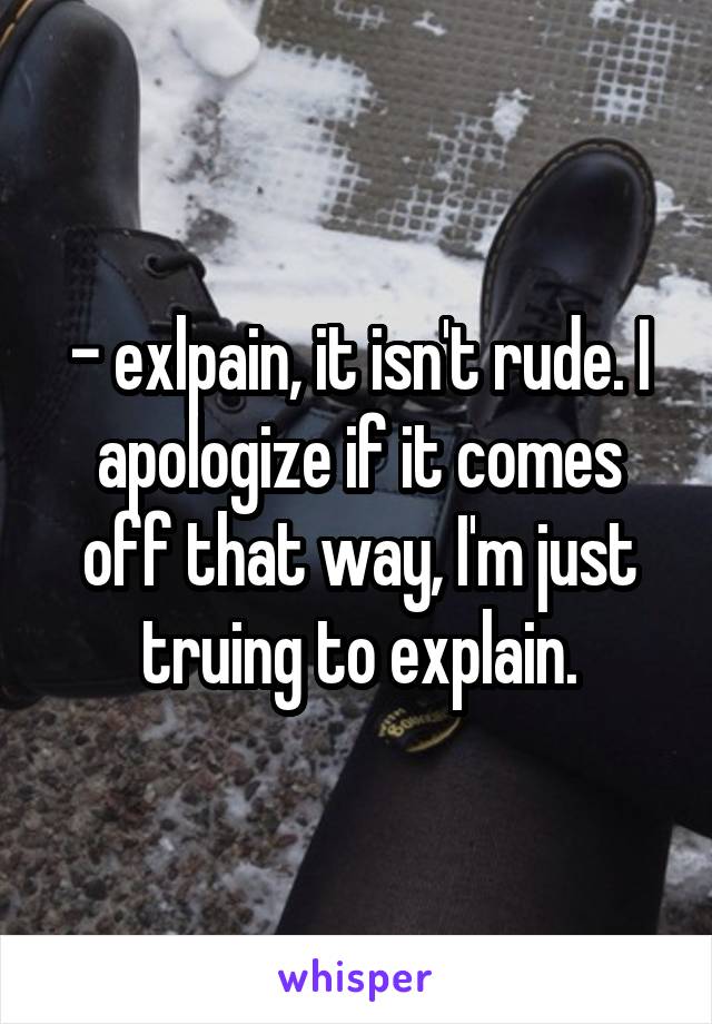 - exlpain, it isn't rude. I apologize if it comes off that way, I'm just truing to explain.