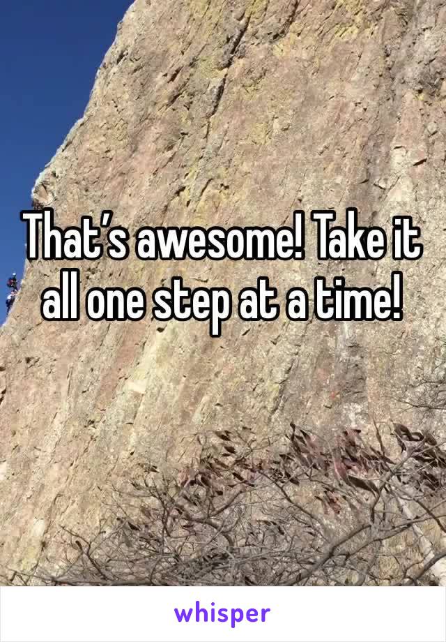 That’s awesome! Take it all one step at a time!