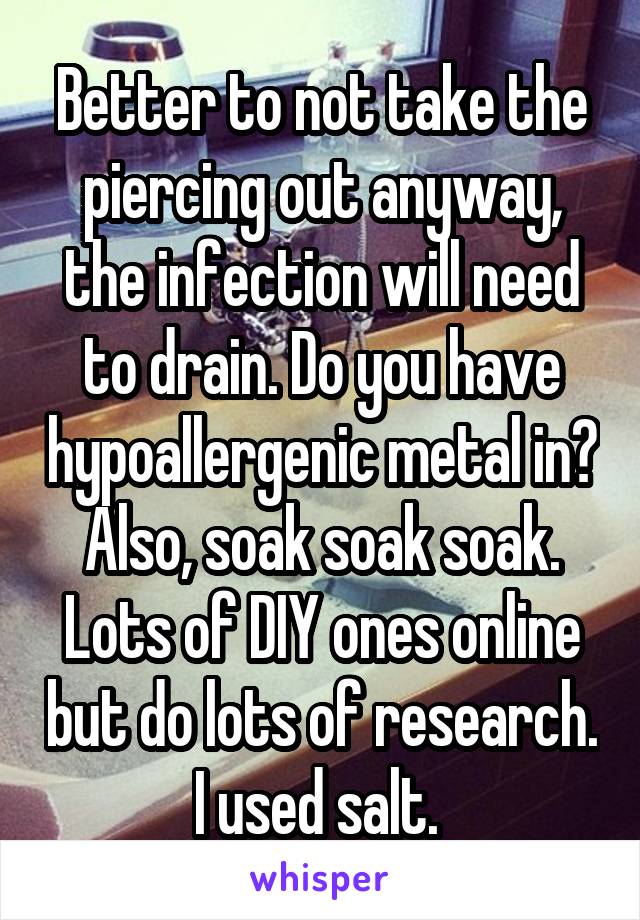 Better to not take the piercing out anyway, the infection will need to drain. Do you have hypoallergenic metal in? Also, soak soak soak. Lots of DIY ones online but do lots of research. I used salt. 