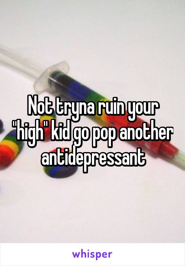 Not tryna ruin your "high" kid go pop another antidepressant