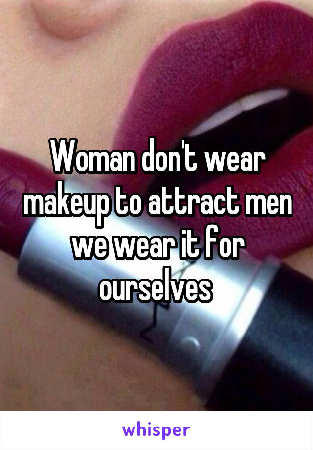 Woman don't wear makeup to attract men we wear it for ourselves 