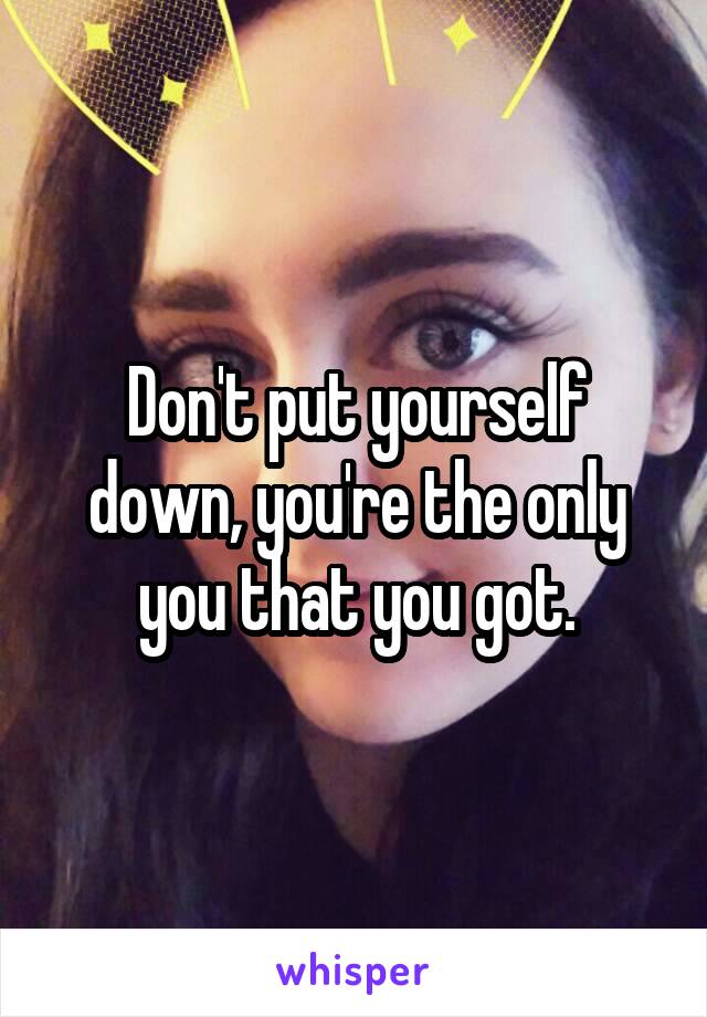 Don't put yourself down, you're the only you that you got.