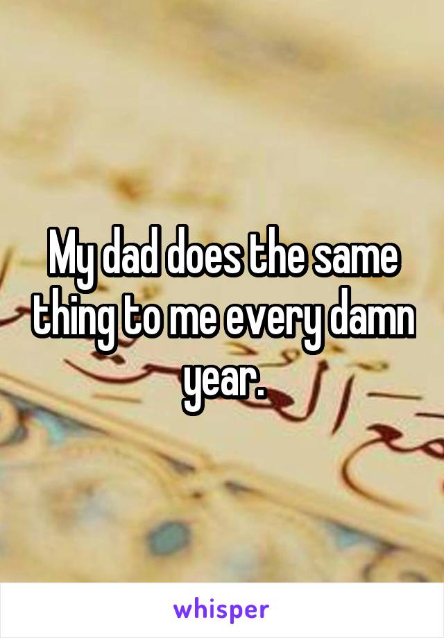 My dad does the same thing to me every damn year.