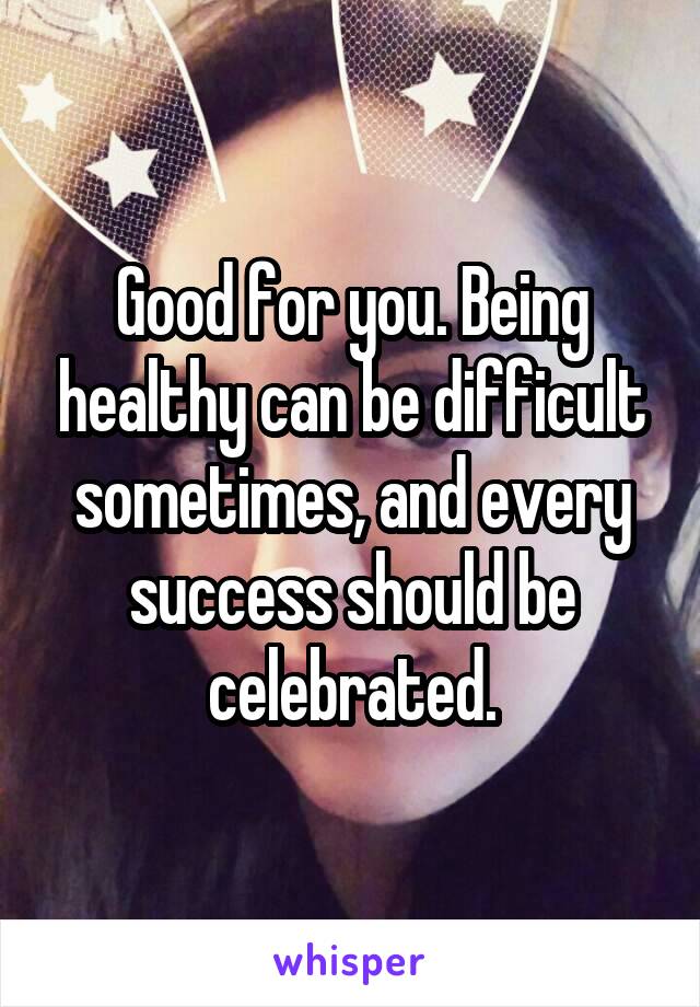Good for you. Being healthy can be difficult sometimes, and every success should be celebrated.