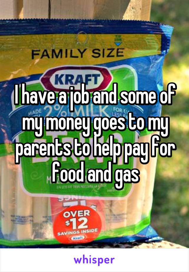 I have a job and some of my money goes to my parents to help pay for food and gas