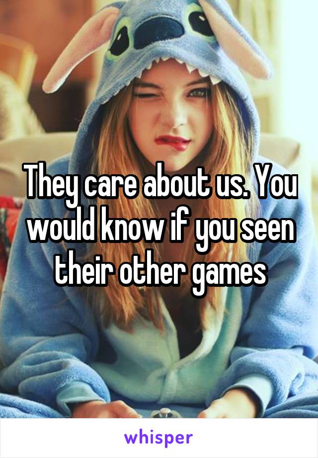 They care about us. You would know if you seen their other games