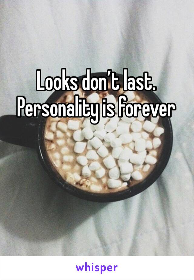 Looks don’t last. Personality is forever