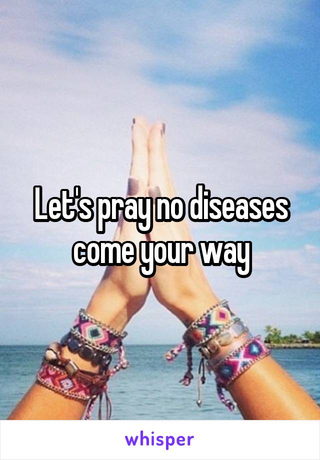 Let's pray no diseases come your way