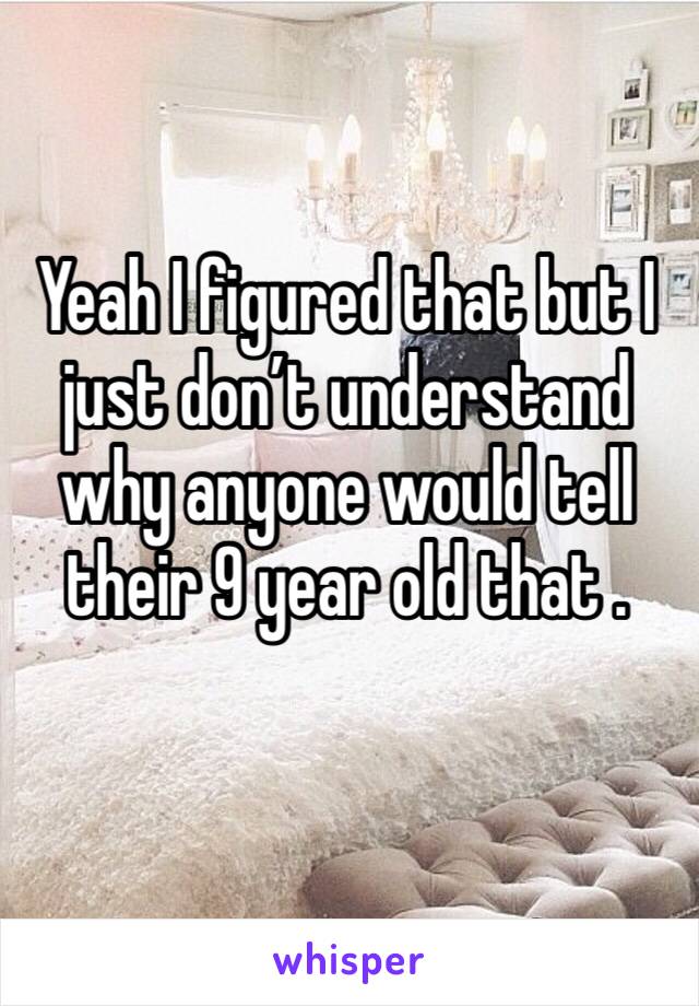 Yeah I figured that but I just don’t understand why anyone would tell their 9 year old that . 