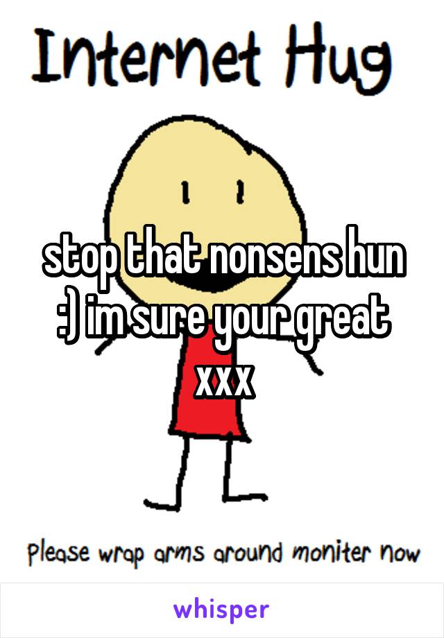 stop that nonsens hun :) im sure your great xxx