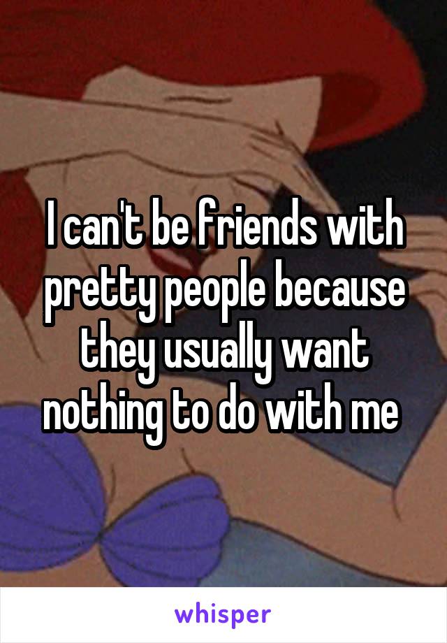 I can't be friends with pretty people because they usually want nothing to do with me 