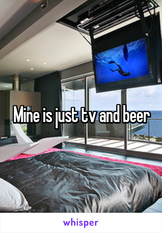 Mine is just tv and beer