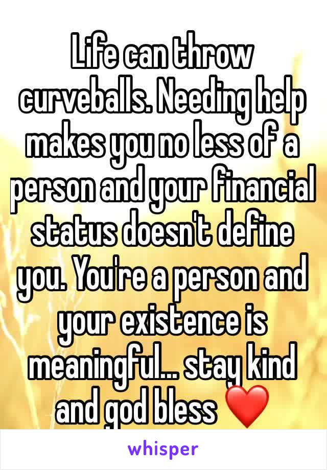 Life can throw curveballs. Needing help makes you no less of a person and your financial status doesn't define you. You're a person and your existence is meaningful... stay kind and god bless ❤️
