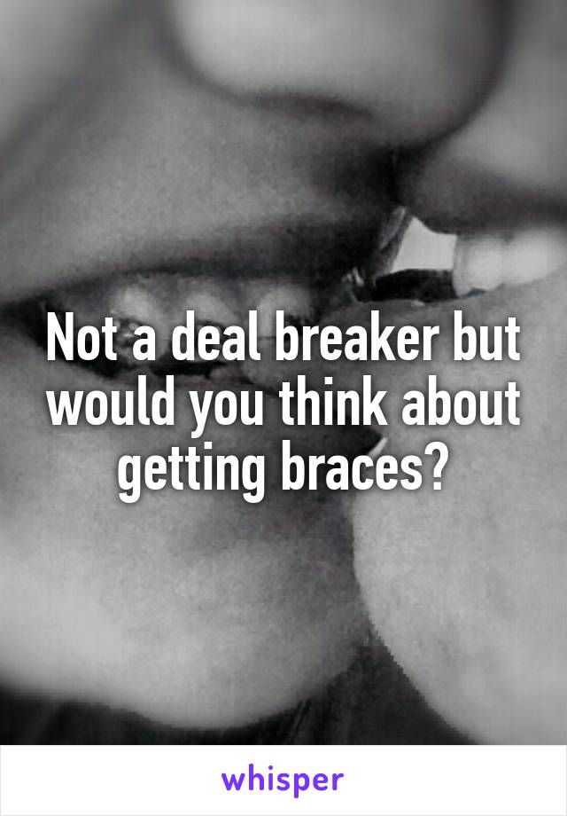 Not a deal breaker but would you think about getting braces?