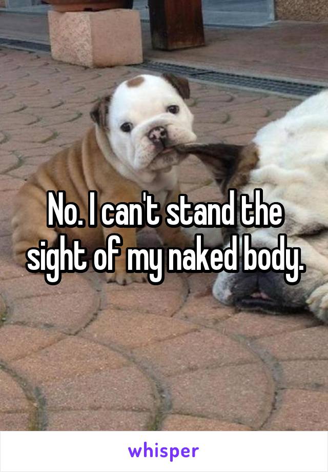 No. I can't stand the sight of my naked body.