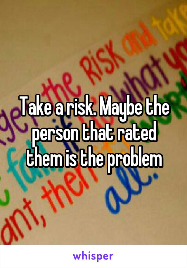 Take a risk. Maybe the person that rated them is the problem