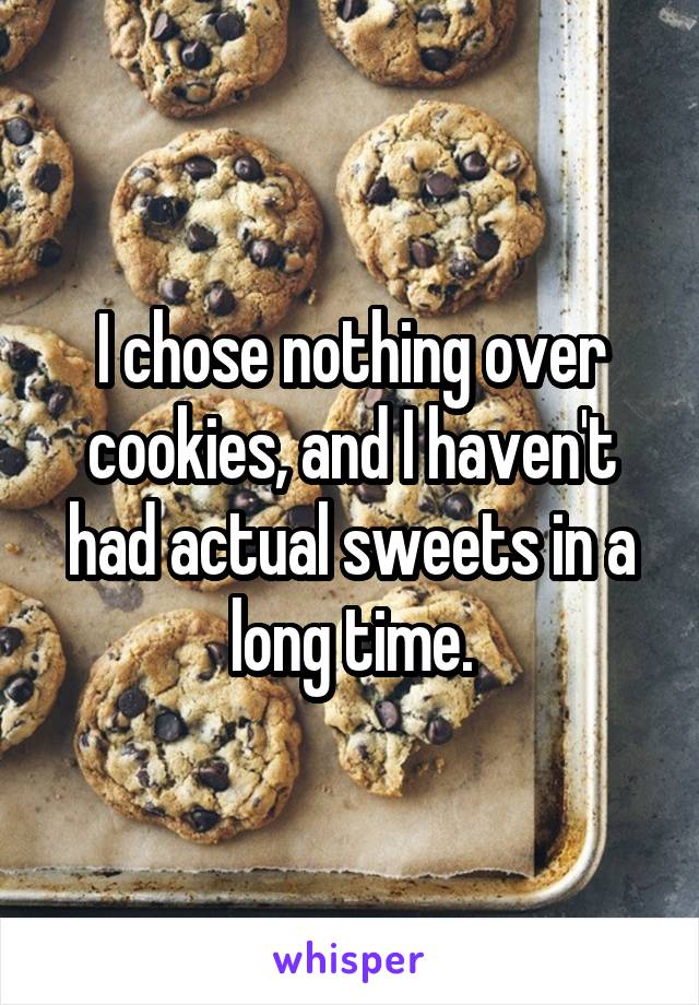 I chose nothing over cookies, and I haven't had actual sweets in a long time.