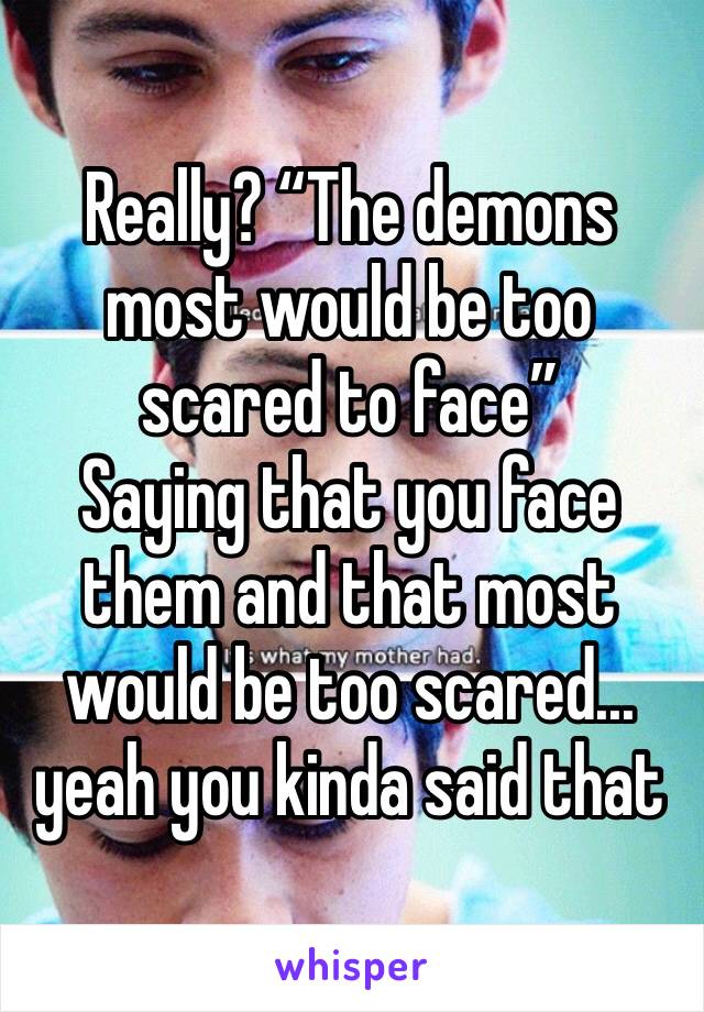 Really? “The demons most would be too scared to face”
Saying that you face them and that most would be too scared... yeah you kinda said that