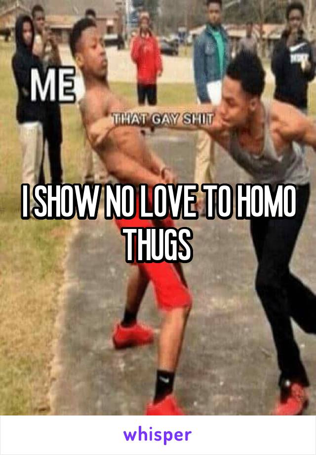 I SHOW NO LOVE TO HOMO THUGS 