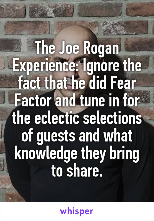 The Joe Rogan Experience: Ignore the fact that he did Fear Factor and tune in for the eclectic selections of guests and what knowledge they bring to share.