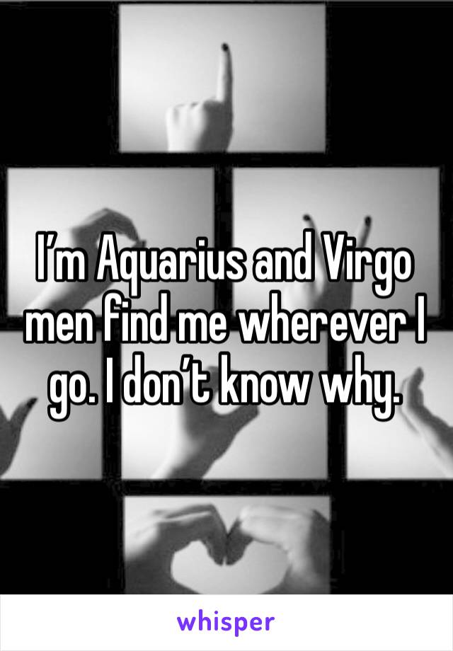 I’m Aquarius and Virgo men find me wherever I go. I don’t know why.