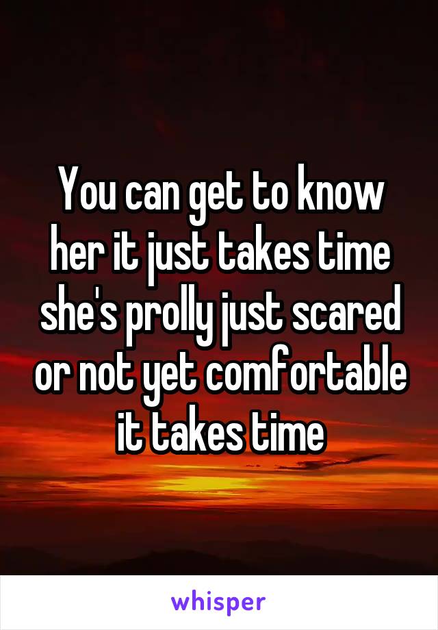 You can get to know her it just takes time she's prolly just scared or not yet comfortable it takes time