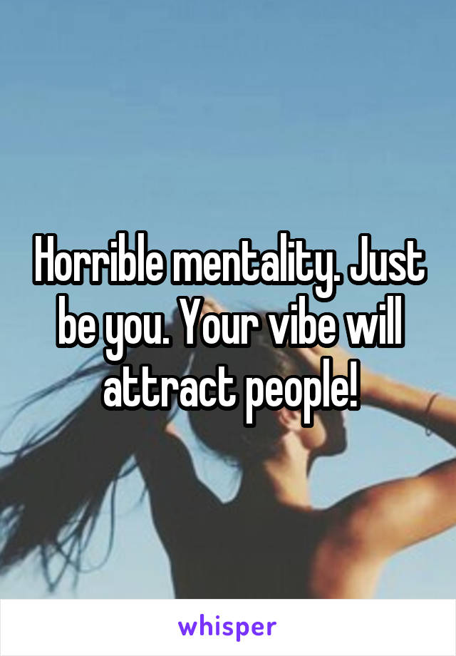 Horrible mentality. Just be you. Your vibe will attract people!
