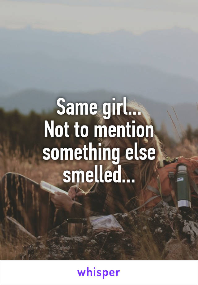 Same girl...
Not to mention something else smelled...