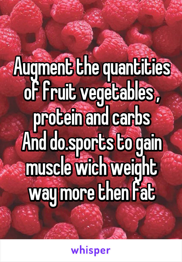 Augment the quantities of fruit vegetables , protein and carbs
And do.sports to gain muscle wich weight way more then fat