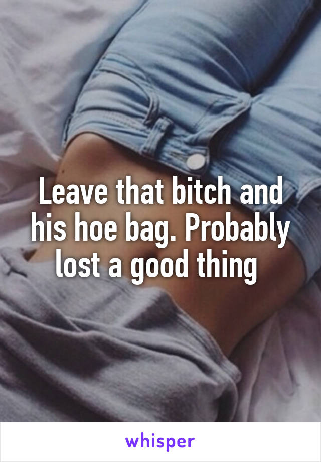 Leave that bitch and his hoe bag. Probably lost a good thing 