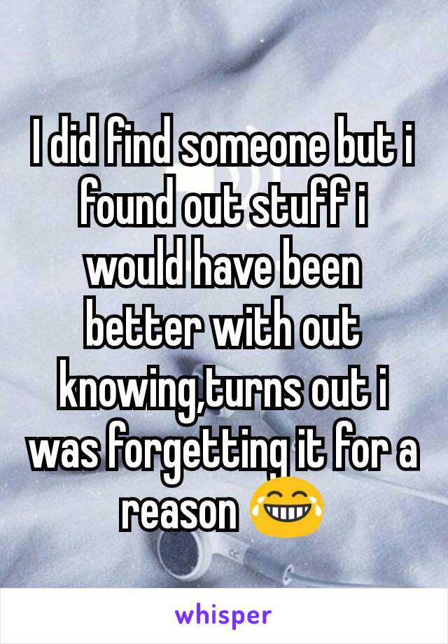 I did find someone but i found out stuff i would have been better with out knowing,turns out i was forgetting it for a reason 😂