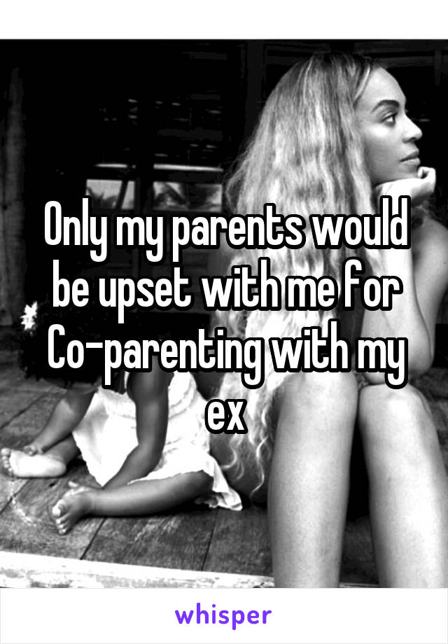 Only my parents would be upset with me for Co-parenting with my ex